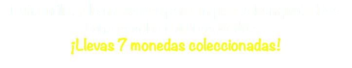Evita utilizar la manguera para limpiar la banqueta. Usa una escoba y un recogedor. ¡Llevas 7 monedas coleccionadas!