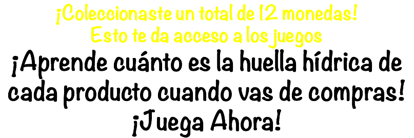 ¡Coleccionaste un total de 12 monedas! Esto te da acceso a los juegos ¡Aprende cuánto es la huella hídrica de cada producto cuando vas de compras! ¡Juega Ahora!